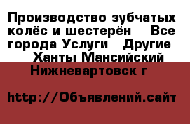 Производство зубчатых колёс и шестерён. - Все города Услуги » Другие   . Ханты-Мансийский,Нижневартовск г.